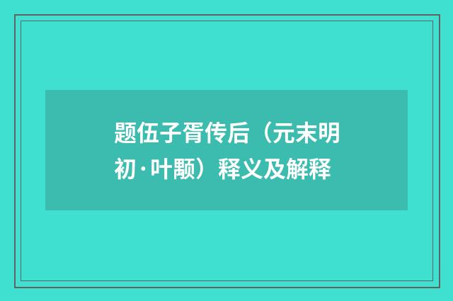 题伍子胥传后（元末明初·叶颙）释义及解释
