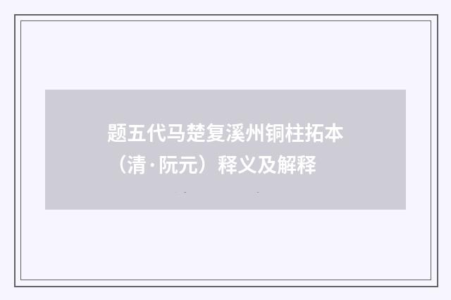 题五代马楚复溪州铜柱拓本（清·阮元）释义及解释