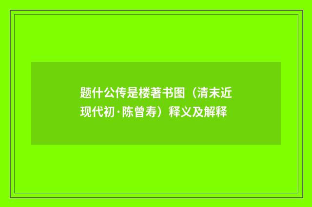 题什公传是楼著书图（清末近现代初·陈曾寿）释义及解释