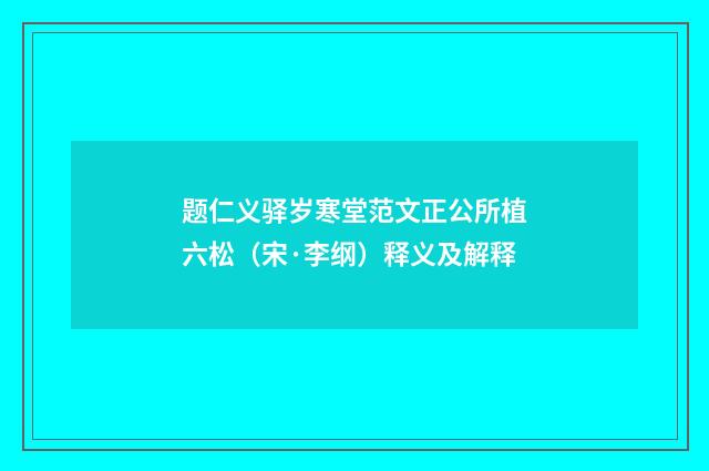 题仁义驿岁寒堂范文正公所植六松（宋·李纲）释义及解释