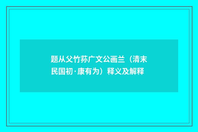 题从父竹荪广文公画兰（清末民国初·康有为）释义及解释