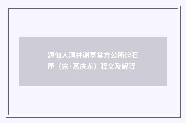 题仙人洞并谢草堂方公所赠石匣（宋·葛庆龙）释义及解释