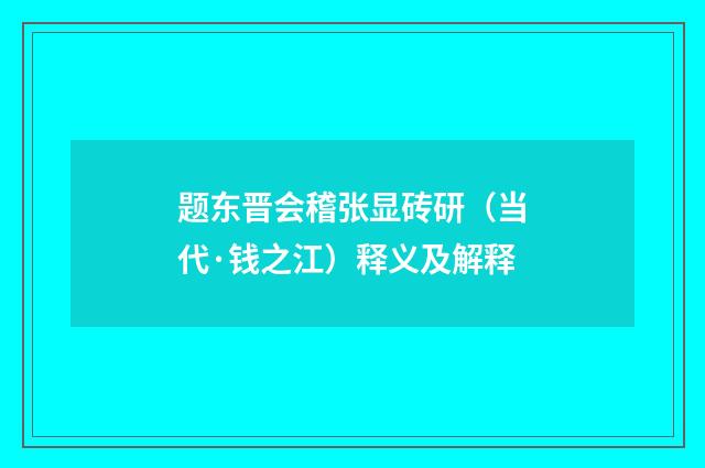 题东晋会稽张显砖研（当代·钱之江）释义及解释