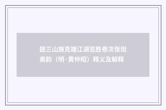 题三山施克端江湖览胜卷次张坦斋韵（明·黄仲昭）释义及解释