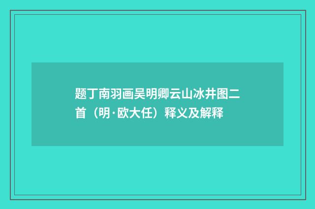题丁南羽画吴明卿云山冰井图二首（明·欧大任）释义及解释