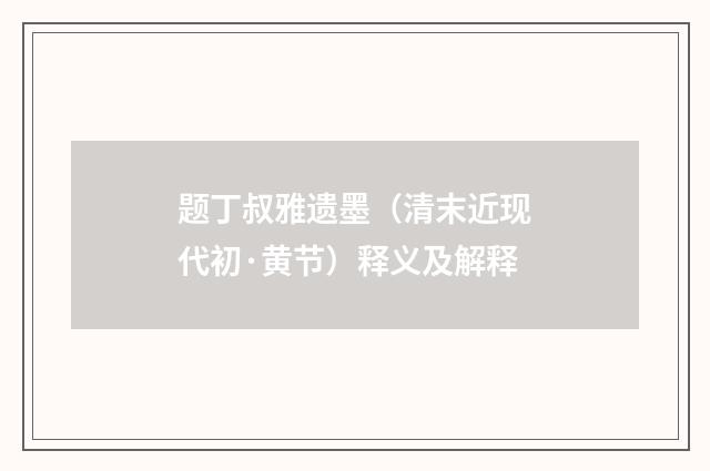 题丁叔雅遗墨（清末近现代初·黄节）释义及解释