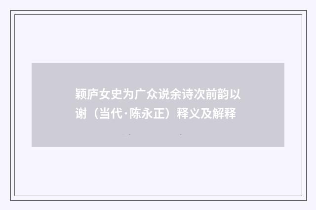 颖庐女史为广众说余诗次前韵以谢（当代·陈永正）释义及解释