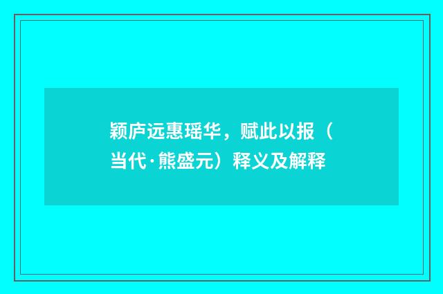 颖庐远惠瑶华，赋此以报（当代·熊盛元）释义及解释