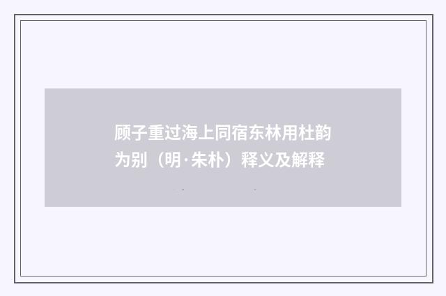 顾子重过海上同宿东林用杜韵为别（明·朱朴）释义及解释
