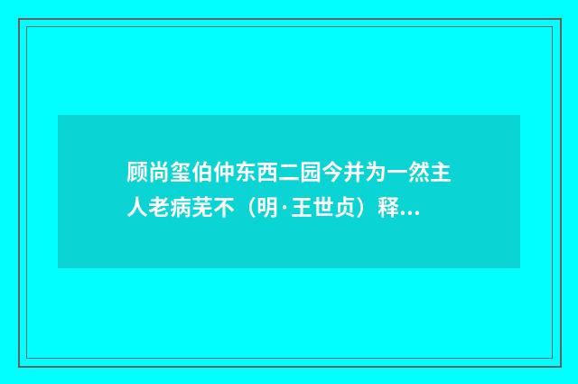 顾尚玺伯仲东西二园今并为一然主人老病芜不（明·王世贞）释义及解释