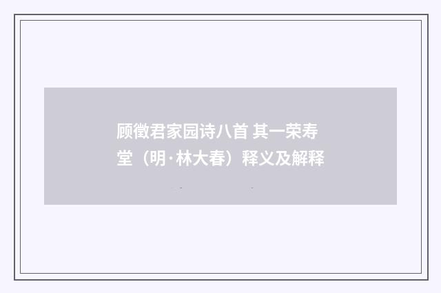 顾徵君家园诗八首 其一荣寿堂（明·林大春）释义及解释