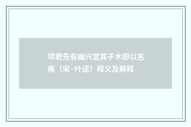 项君先有幽兴堂其子木即以名庵（宋·叶适）释义及解释