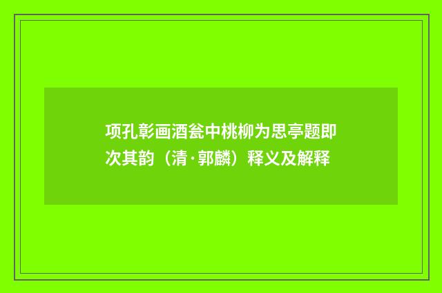 项孔彰画酒瓮中桃柳为思亭题即次其韵（清·郭麟）释义及解释