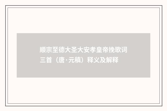 顺宗至德大圣大安孝皇帝挽歌词三首（唐·元稹）释义及解释