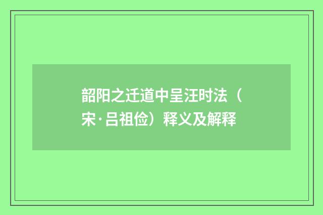 韶阳之迁道中呈汪时法（宋·吕祖俭）释义及解释