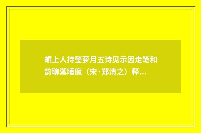 頔上人持瑩萝月五诗见示因走笔和韵聊禦睡魔（宋·郑清之）释义及解释