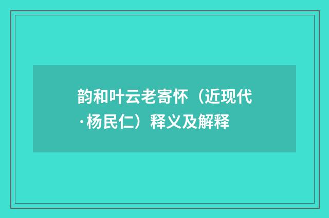 韵和叶云老寄怀（近现代·杨民仁）释义及解释