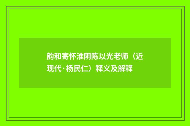 韵和寄怀淮阴陈以光老师（近现代·杨民仁）释义及解释