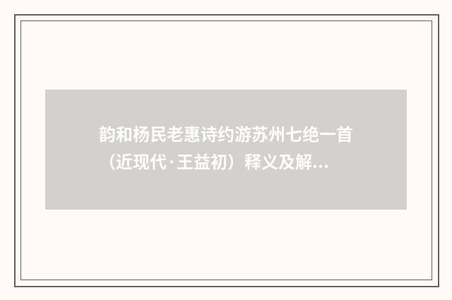 韵和杨民老惠诗约游苏州七绝一首（近现代·王益初）释义及解释