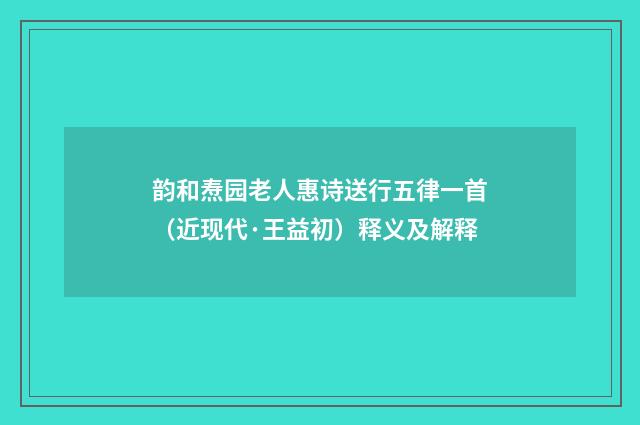 韵和焘园老人惠诗送行五律一首（近现代·王益初）释义及解释