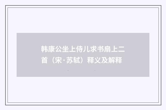 韩康公坐上侍儿求书扇上二首（宋·苏轼）释义及解释