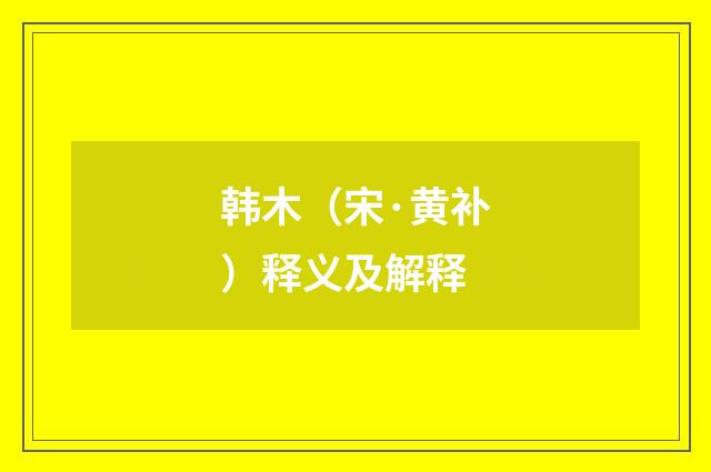 韩木（宋·黄补）释义及解释