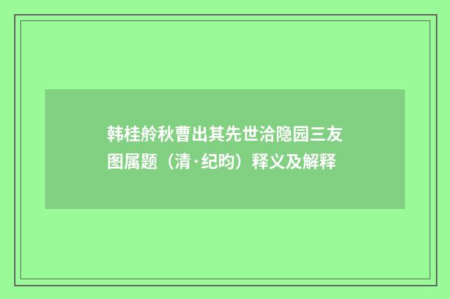 韩桂舲秋曹出其先世洽隐园三友图属题（清·纪昀）释义及解释