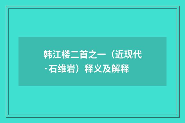 韩江楼二首之一（近现代·石维岩）释义及解释