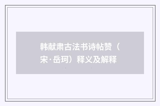 韩献肃古法书诗帖赞（宋·岳珂）释义及解释