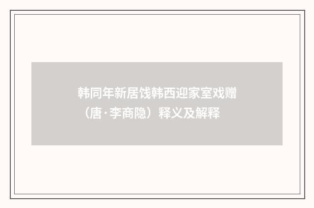 韩同年新居饯韩西迎家室戏赠（唐·李商隐）释义及解释