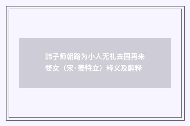 韩子师朝路为小人无礼去国再来婺女（宋·姜特立）释义及解释