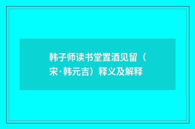 韩子师读书堂置酒见留（宋·韩元吉）释义及解释