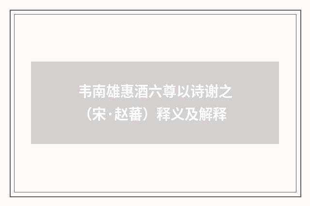 韦南雄惠酒六尊以诗谢之（宋·赵蕃）释义及解释