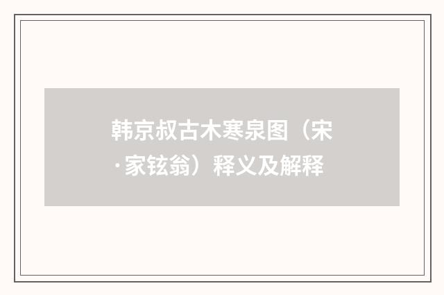 韩京叔古木寒泉图（宋·家铉翁）释义及解释