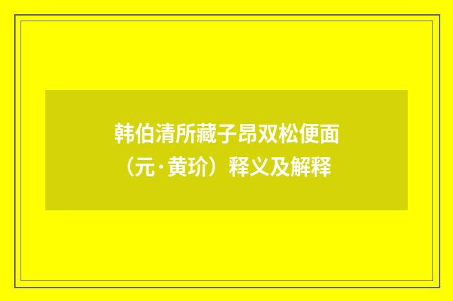 韩伯清所藏子昂双松便面（元·黄玠）释义及解释