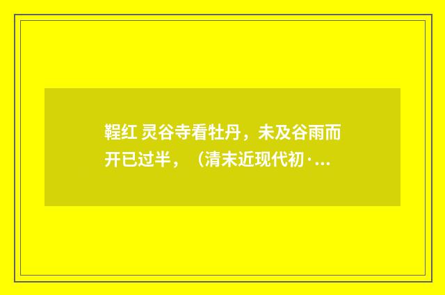 鞓红 灵谷寺看牡丹，未及谷雨而开已过半，（清末近现代初·汪东）释义及解释
