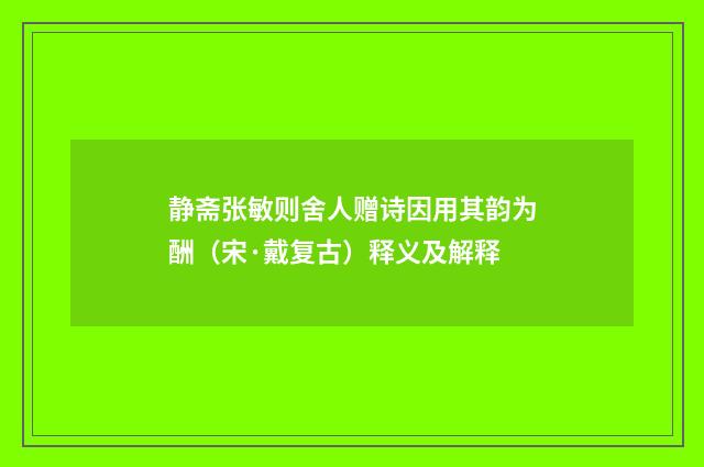 静斋张敏则舍人赠诗因用其韵为酬（宋·戴复古）释义及解释