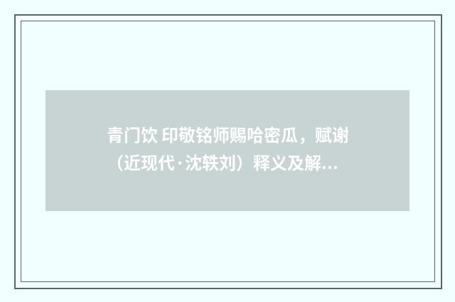 青门饮 印敬铭师赐哈密瓜，赋谢（近现代·沈轶刘）释义及解释