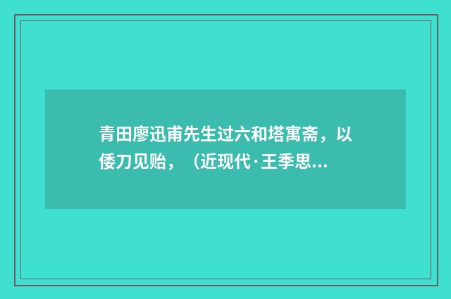 青田廖迅甫先生过六和塔寓斋，以倭刀见贻，（近现代·王季思）释义及解释