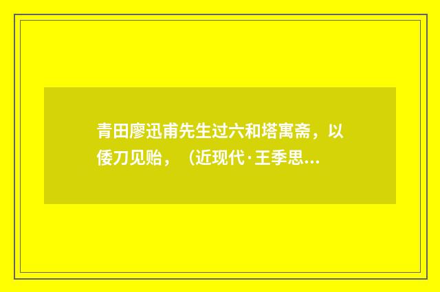 青田廖迅甫先生过六和塔寓斋，以倭刀见贻，（近现代·王季思）释义及解释