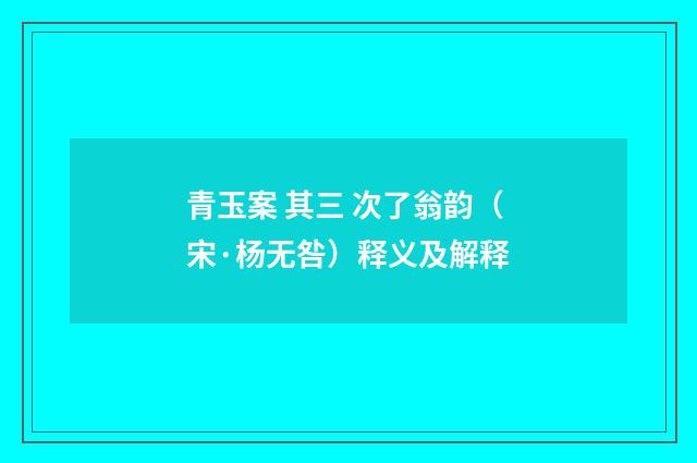 青玉案 其三 次了翁韵（宋·杨无咎）释义及解释