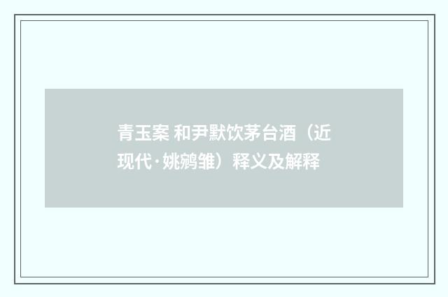 青玉案 和尹默饮茅台酒（近现代·姚鹓雏）释义及解释