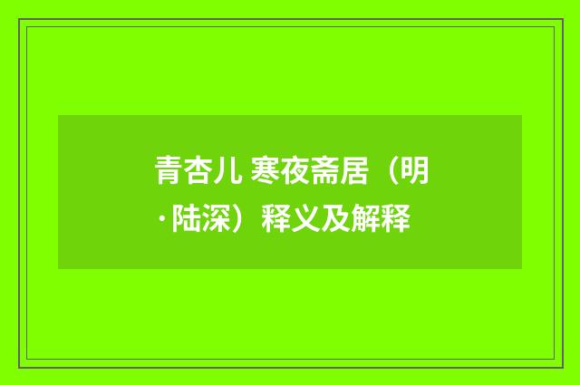 青杏儿 寒夜斋居（明·陆深）释义及解释