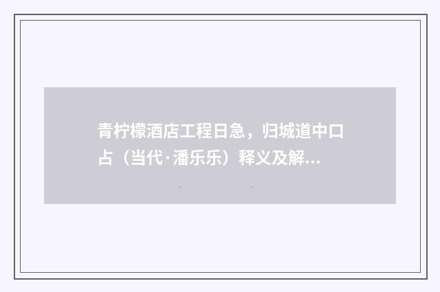 青柠檬酒店工程日急，归城道中口占（当代·潘乐乐）释义及解释