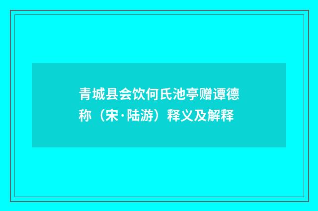 青城县会饮何氏池亭赠谭德称（宋·陆游）释义及解释