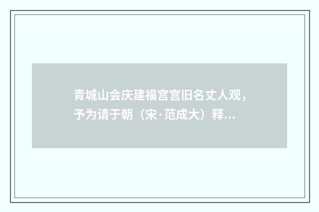青城山会庆建福宫宫旧名丈人观，予为请于朝（宋·范成大）释义及解释