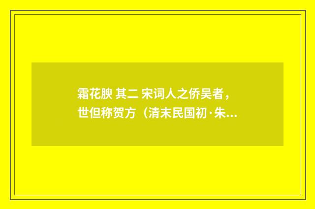 霜花腴 其二 宋词人之侨吴者，世但称贺方（清末民国初·朱祖谋）释义及解释