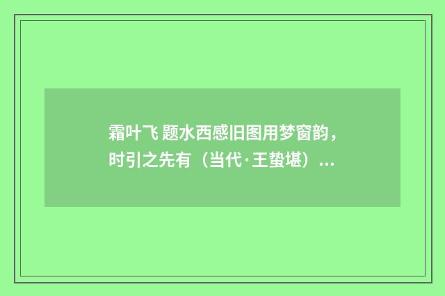 霜叶飞 题水西感旧图用梦窗韵，时引之先有（当代·王蛰堪）释义及解释