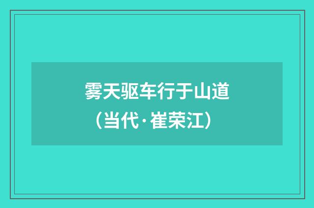 雾天驱车行于山道（当代·崔荣江）释义及解释