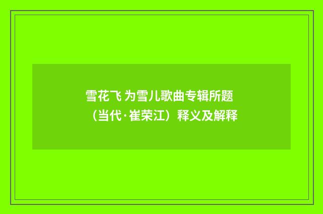雪花飞 为雪儿歌曲专辑所题（当代·崔荣江）释义及解释
